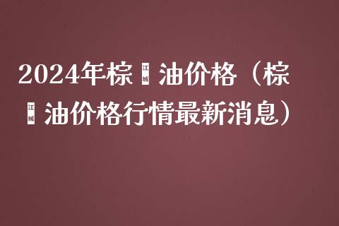 2024年棕榈油价格（棕榈油价格行情最新消息）_https://wap.fcdydaikuan.com_国际投资_第1张