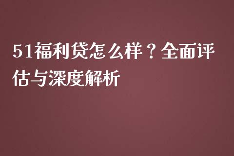 51福利贷怎么样？全面评估与深度解析_https://wap.fcdydaikuan.com_投资策略_第1张