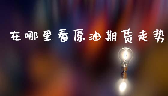 在哪里看原油期货走势_https://wap.fcdydaikuan.com_金融机构_第1张