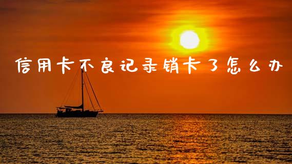 信用卡不良记录销卡了怎么办_https://wap.fcdydaikuan.com_国际投资_第1张