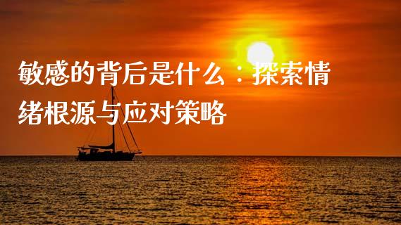 敏感的背后是什么:探索情绪根源与应对策略_新股数据_第1张_国际投资_理财顾问_投资策略_金融机构 敏感的背后是什么:探索情绪根源与应对策略_https://wap.fcdydaikuan.com_新股数据_第1张