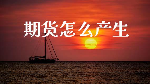 期货怎么产生_https://wap.fcdydaikuan.com_期货品种_第1张