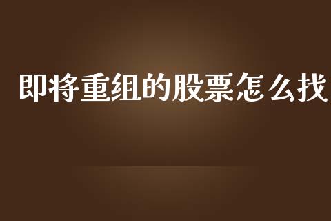 即将重组的股票怎么找_https://wap.fcdydaikuan.com_金融机构_第1张