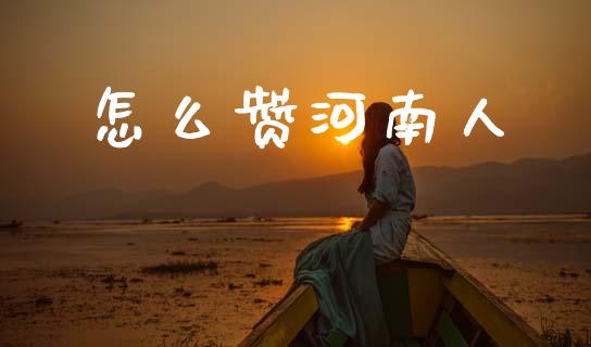 怎么赞河南人_https://wap.fcdydaikuan.com_理财顾问_第1张
