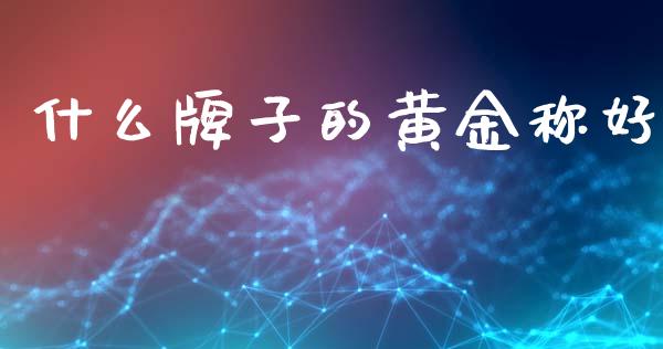 什么牌子的黄金称好_https://wap.fcdydaikuan.com_金融机构_第1张