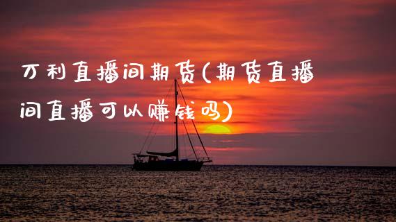 万利直播间期货(期货直播间直播可以赚钱吗)_https://wap.fcdydaikuan.com_金融机构_第1张