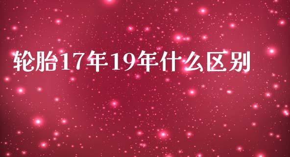 轮胎17年19年什么区别_https://wap.fcdydaikuan.com_新股数据_第1张