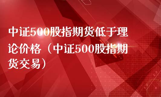 中证500股指期货低于理论价格(中证500股指期货交易)_新股数据_第1张_国际投资_理财顾问_投资策略_金融机构 中证500股指期货低于理论价格(中证500股指期货交易)_https://wap.fcdydaikuan.com_新股数据_第1张