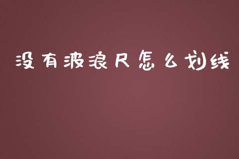 没有波浪尺怎么划线_https://wap.fcdydaikuan.com_国际投资_第1张
