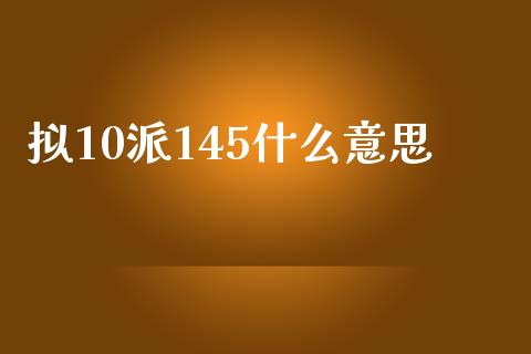 拟10派145什么意思_https://wap.fcdydaikuan.com_期货品种_第1张