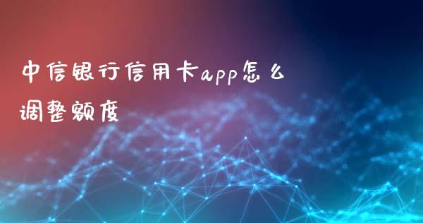 中信银行信用卡app怎么调整额度_https://wap.fcdydaikuan.com_金融机构_第1张