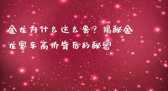 金龙为什么这么贵？揭秘金龙客车高价背后的秘密_https://wap.fcdydaikuan.com_理财顾问_第1张