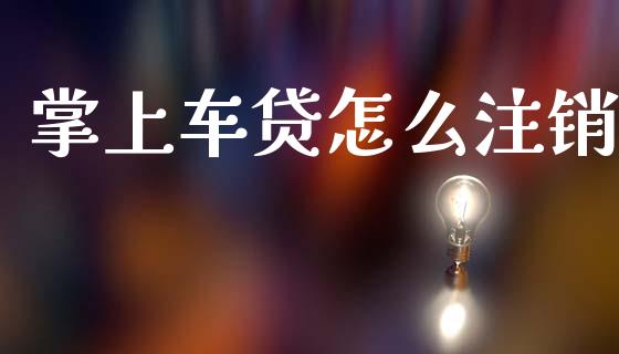 掌上车贷怎么注销_https://wap.fcdydaikuan.com_金融机构_第1张