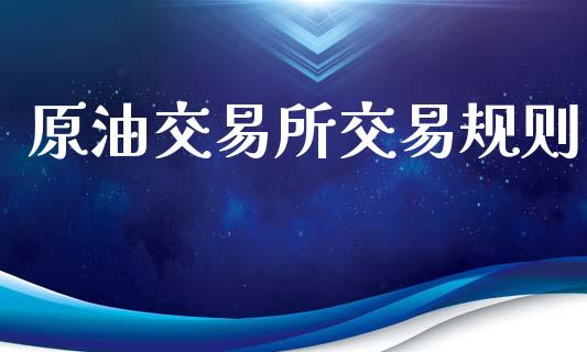 原油交易所交易规则_https://wap.fcdydaikuan.com_期货品种_第1张