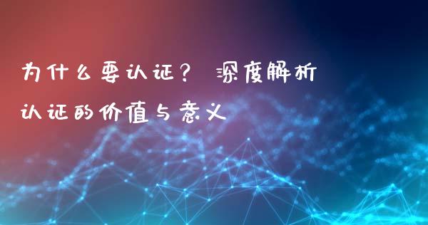 为什么要认证？ 深度解析认证的价值与意义_https://wap.fcdydaikuan.com_新股数据_第1张