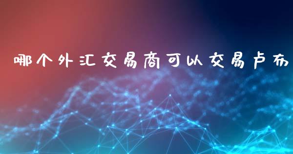 哪个外汇交易商可以交易卢布_https://wap.fcdydaikuan.com_投资策略_第1张