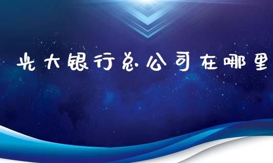 光大银行总公司在哪里_https://wap.fcdydaikuan.com_国际投资_第1张