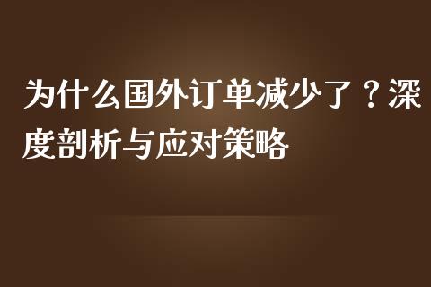 为什么国外订单减少了？深度剖析与应对策略_https://wap.fcdydaikuan.com_投资策略_第1张