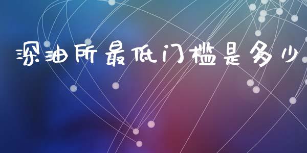 深油所最低门槛是多少_https://wap.fcdydaikuan.com_金融机构_第1张