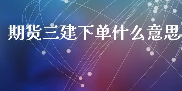 期货三建下单什么意思_https://wap.fcdydaikuan.com_理财顾问_第1张