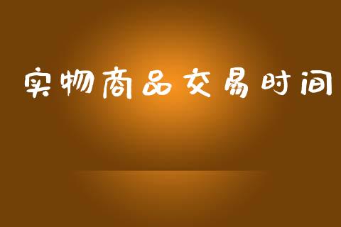实物商品交易时间_https://wap.fcdydaikuan.com_理财顾问_第1张