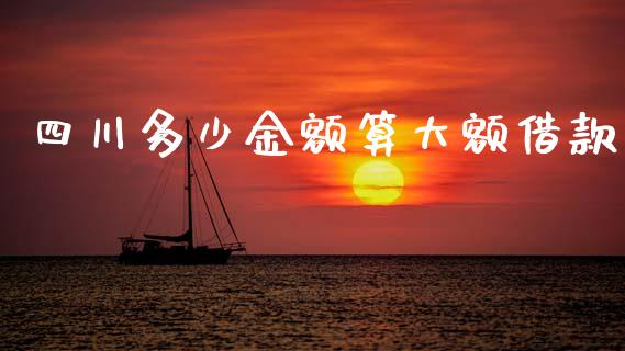 四川多少金额算大额借款_https://wap.fcdydaikuan.com_新股数据_第1张