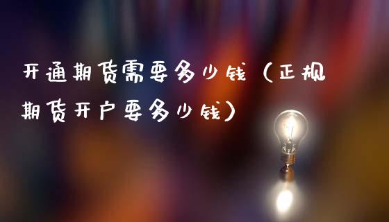 开通期货需要多少钱（正规期货开户要多少钱）_https://wap.fcdydaikuan.com_国际投资_第1张