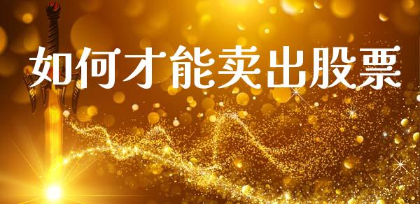 如何才能卖出股票_https://wap.fcdydaikuan.com_理财顾问_第1张