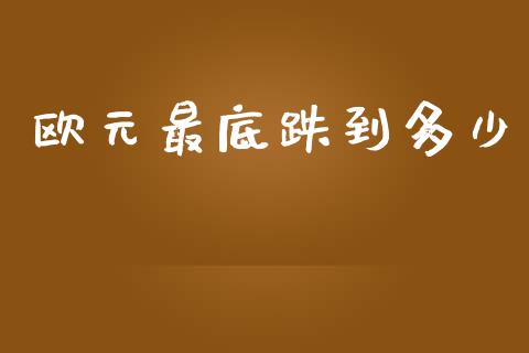 欧元最底跌到多少_https://wap.fcdydaikuan.com_新股数据_第1张