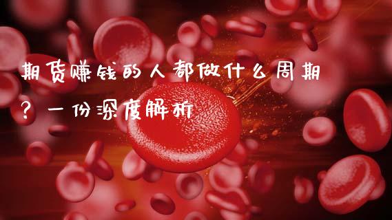 期货赚钱的人都做什么周期？一份深度解析_https://wap.fcdydaikuan.com_国际投资_第1张