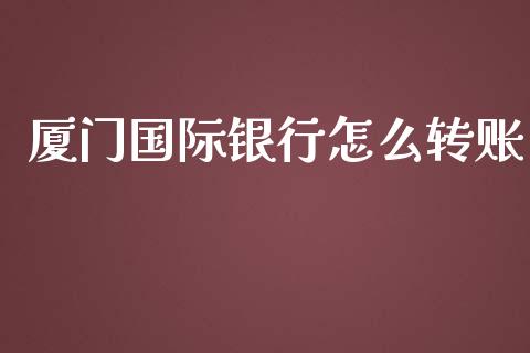 厦门国际银行怎么转账_https://wap.fcdydaikuan.com_国际投资_第1张