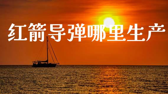 红箭导弹哪里生产_https://wap.fcdydaikuan.com_新股数据_第1张