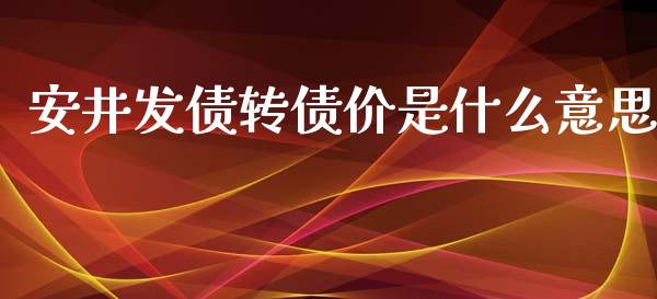 安井发债转债价是什么意思_https://wap.fcdydaikuan.com_理财顾问_第1张