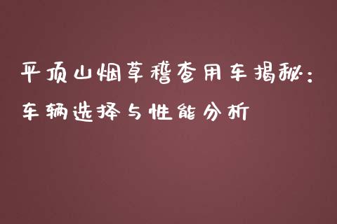 平顶山烟草稽查用车揭秘：车辆选择与性能分析_https://wap.fcdydaikuan.com_新股数据_第1张