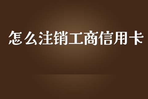 怎么注销工商信用卡_https://wap.fcdydaikuan.com_国际投资_第1张