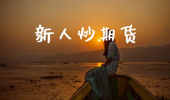 新人炒期货_https://wap.fcdydaikuan.com_国际投资_第1张