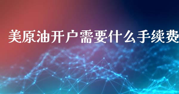 美原油开户需要什么手续费_https://wap.fcdydaikuan.com_理财顾问_第1张