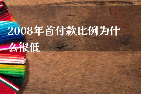 2008年首付款比例为什么很低_https://wap.fcdydaikuan.com_新股数据_第1张
