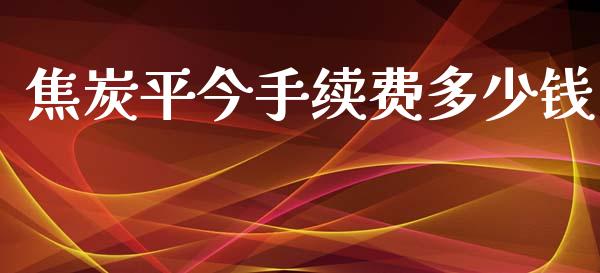 焦炭平今手续费多少钱_https://wap.fcdydaikuan.com_理财顾问_第1张