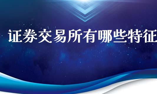 证券交易所有哪些特征_https://wap.fcdydaikuan.com_理财顾问_第1张