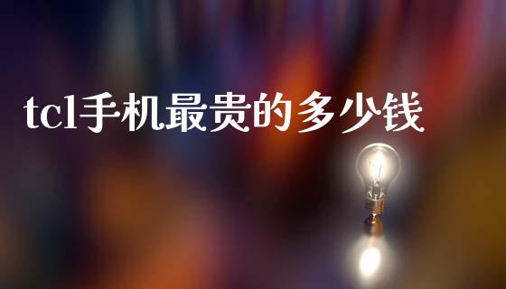 tcl手机最贵的多少钱_https://wap.fcdydaikuan.com_金融机构_第1张