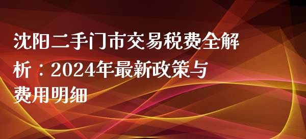 沈阳二手门市交易税费全解析：2024年最新政策与费用明细_https://wap.fcdydaikuan.com_新股数据_第1张