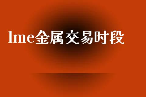 lme金属交易时段_https://wap.fcdydaikuan.com_新股数据_第1张