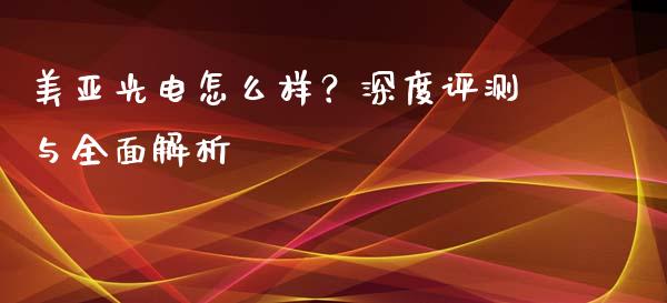 美亚光电怎么样？深度评测与全面解析_https://wap.fcdydaikuan.com_理财顾问_第1张