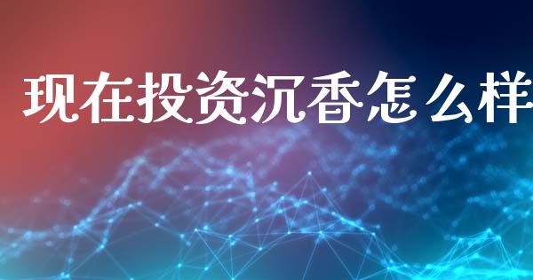 现在投资沉香怎么样_https://wap.fcdydaikuan.com_理财顾问_第1张