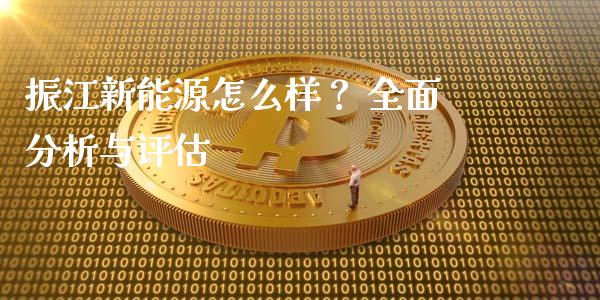 振江新能源怎么样？ 全面分析与评估_https://wap.fcdydaikuan.com_期货品种_第1张