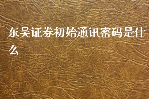 东吴证券初始通讯密码是什么_https://wap.fcdydaikuan.com_投资策略_第1张