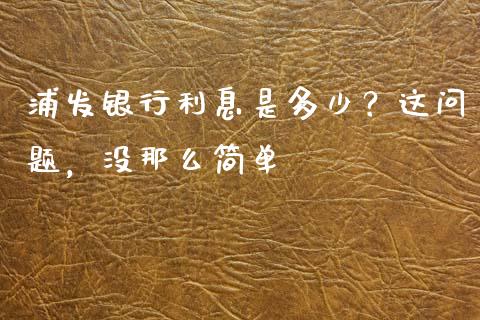 浦发银行利息是多少？这问题，没那么简单_https://wap.fcdydaikuan.com_新股数据_第1张