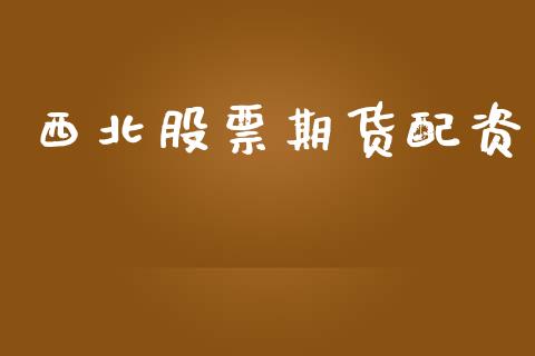 西北股票期货配资_https://wap.fcdydaikuan.com_投资策略_第1张