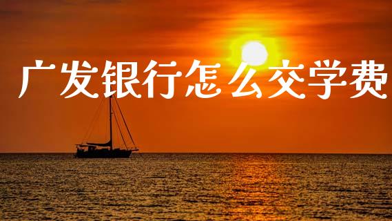广发银行怎么交学费_https://wap.fcdydaikuan.com_期货品种_第1张